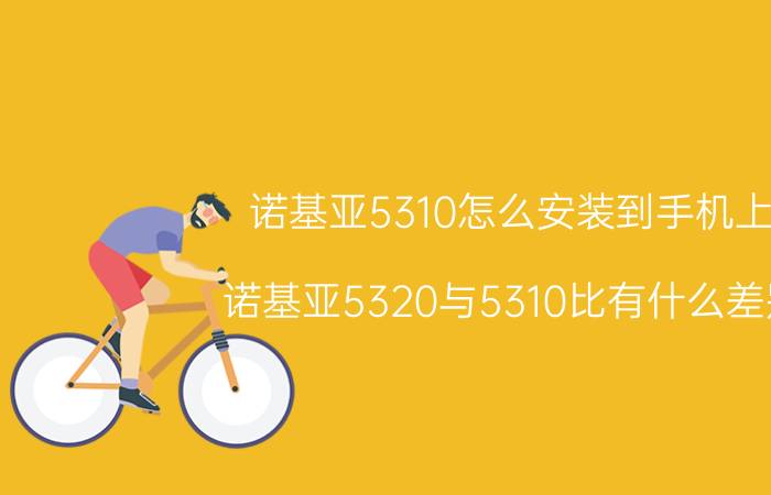 诺基亚5310怎么安装到手机上 诺基亚5320与5310比有什么差别？